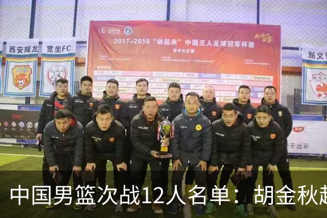 中国男篮次战12人名单：胡金秋赵继伟轮休 杨曦皓偰李永炜替换入选